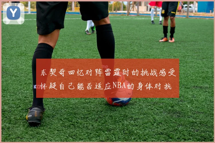 东契奇回忆对阵雷霆时的挑战感受怀疑自己能否适应NBA的身体对抗