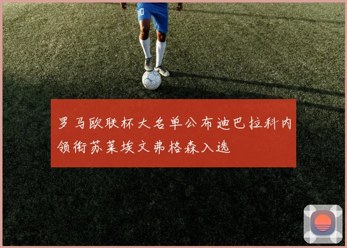 罗马欧联杯大名单公布迪巴拉科内领衔苏莱埃文弗格森入选