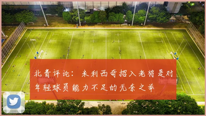 北青评论：米利西奇招入老将是对年轻球员能力不足的无奈之举