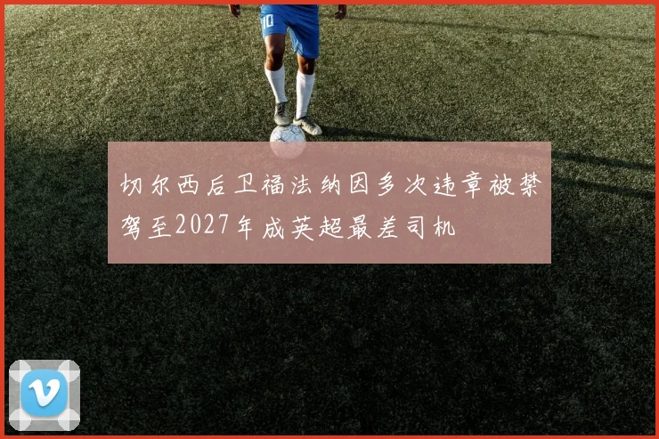 切尔西后卫福法纳因多次违章被禁驾至2027年成英超最差司机