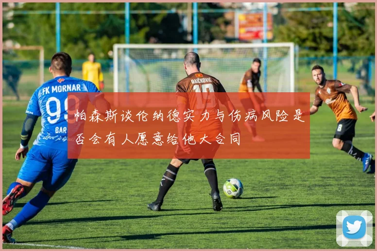 帕森斯谈伦纳德实力与伤病风险是否会有人愿意给他大合同