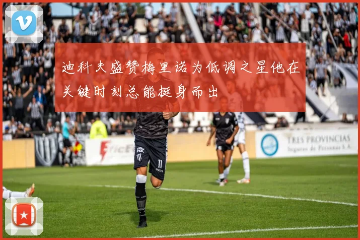 迪科夫盛赞梅里诺为低调之星他在关键时刻总能挺身而出