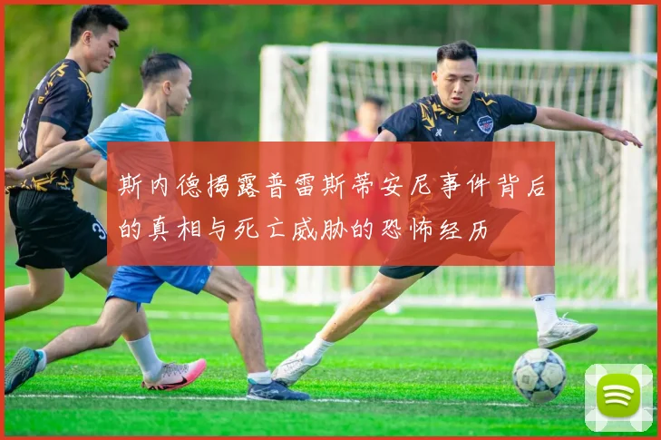 斯内德揭露普雷斯蒂安尼事件背后的真相与死亡威胁的恐怖经历