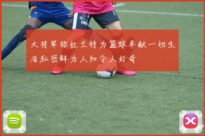 大将军称杜兰特为篮球奉献一切生活私密鲜为人知令人好奇
