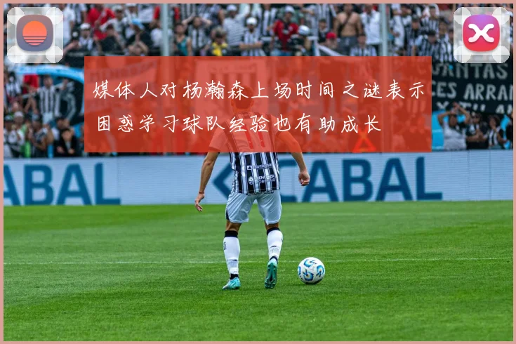 媒体人对杨瀚森上场时间之谜表示困惑学习球队经验也有助成长
