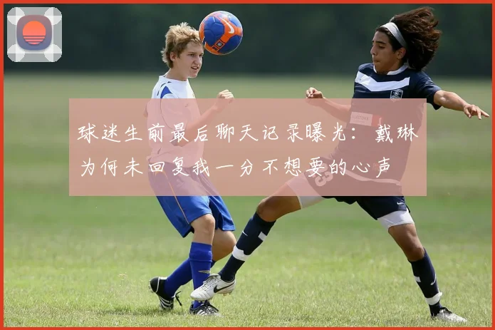 球迷生前最后聊天记录曝光：戴琳为何未回复我一分不想要的心声