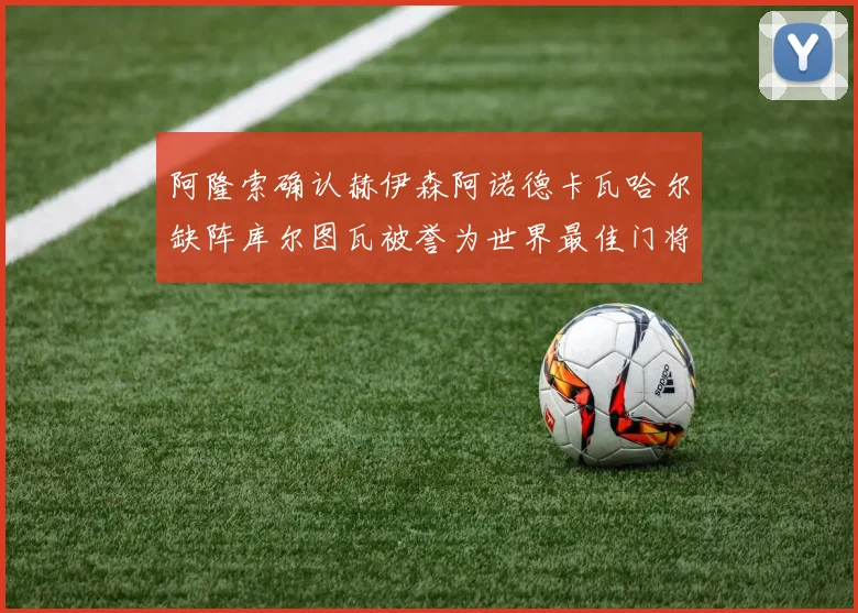 阿隆索确认赫伊森阿诺德卡瓦哈尔缺阵库尔图瓦被誉为世界最佳门将
