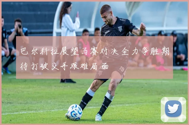 巴尔科拉展望马赛对决全力争胜期待打破交手艰难局面