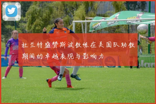 杜兰特盛赞斯波教练在美国队助教期间的卓越表现与影响力