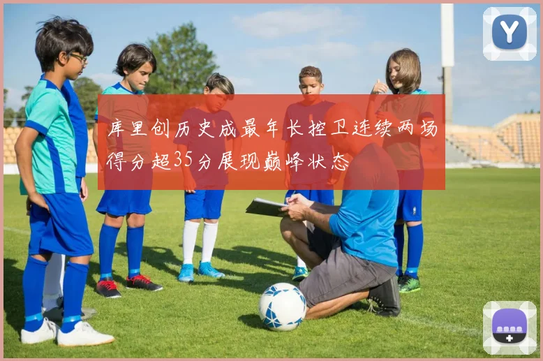 库里创历史成最年长控卫连续两场得分超35分展现巅峰状态