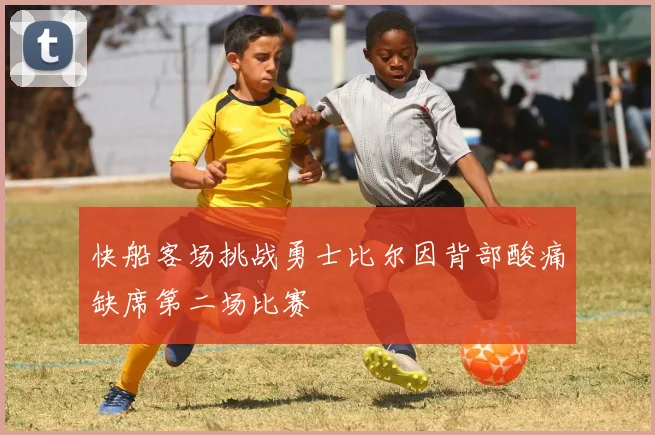 快船客场挑战勇士比尔因背部酸痛缺席第二场比赛