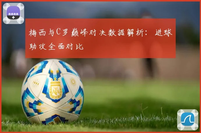 梅西与C罗巅峰对决数据解析：进球助攻全面对比