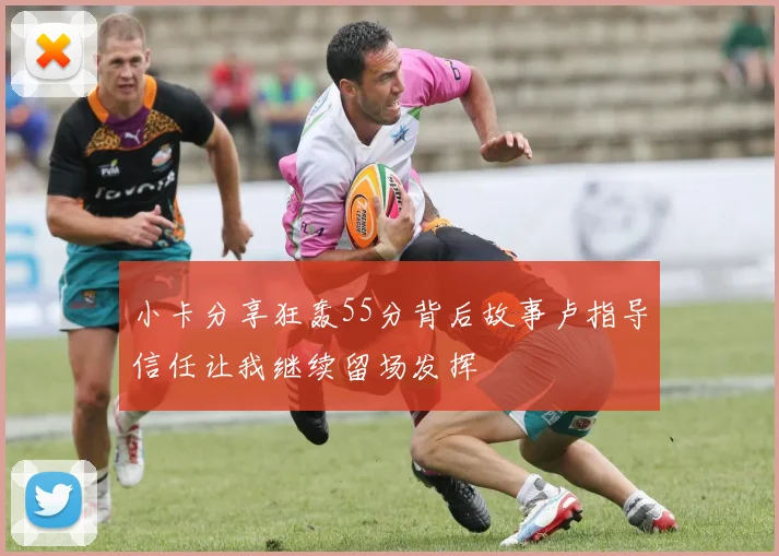 小卡分享狂轰55分背后故事卢指导信任让我继续留场发挥