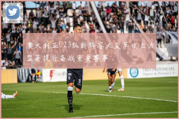 澳大利亚U23队新阵容大变革攻击力显著提升备战重要赛事