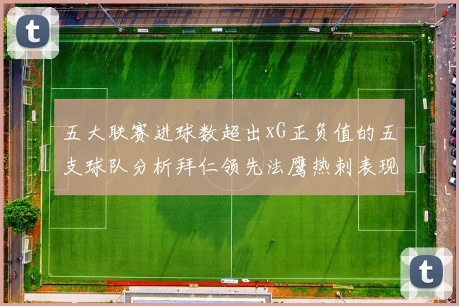 五大联赛进球数超出xG正负值的五支球队分析拜仁领先法鹰热刺表现抢眼