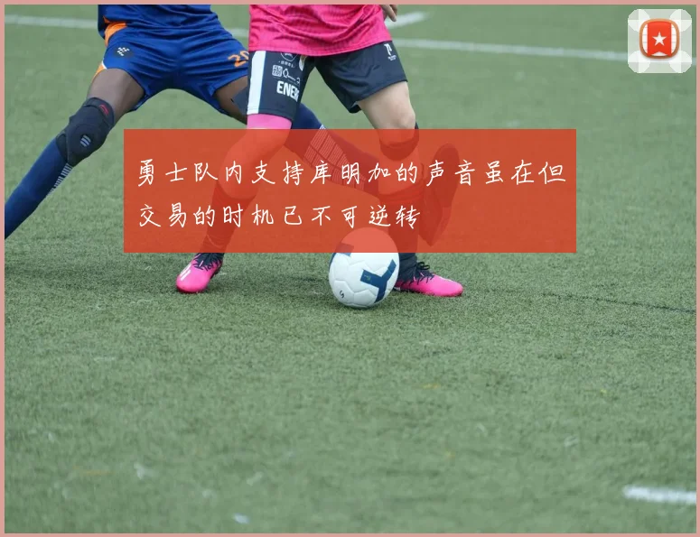 勇士队内支持库明加的声音虽在但交易的时机已不可逆转
