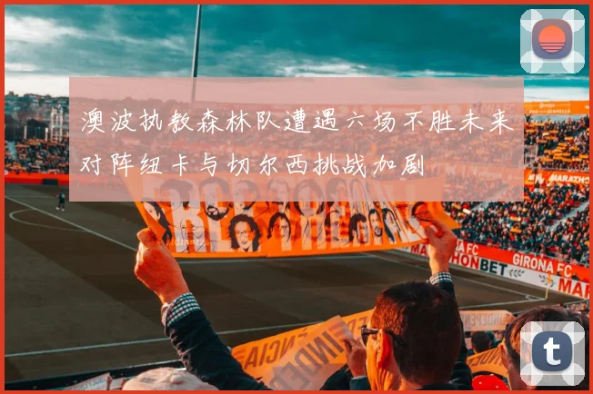 澳波执教森林队遭遇六场不胜未来对阵纽卡与切尔西挑战加剧