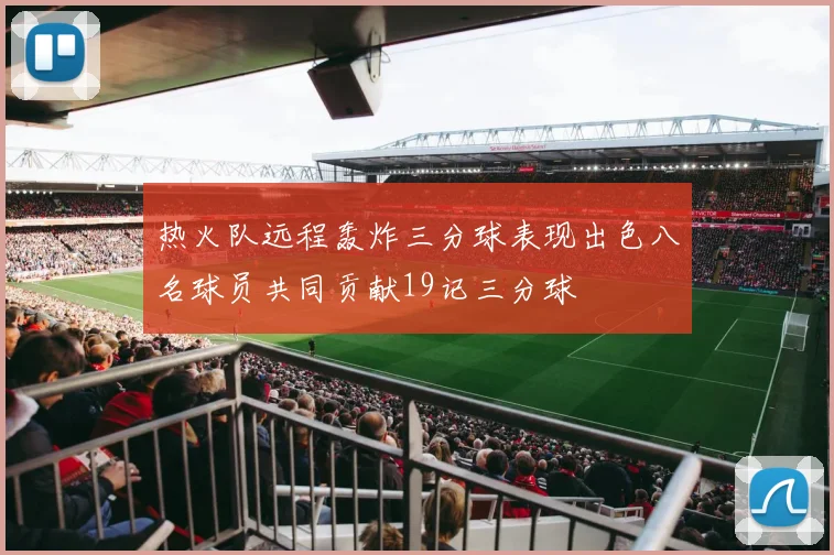 热火队远程轰炸三分球表现出色八名球员共同贡献19记三分球