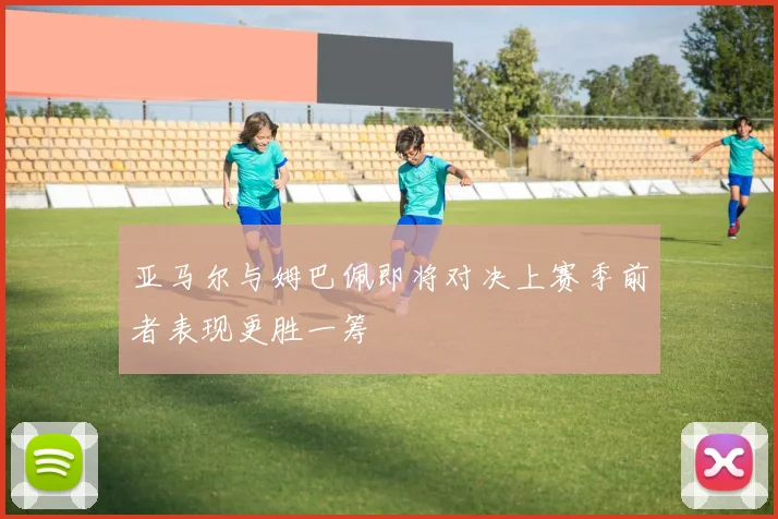 亚马尔与姆巴佩即将对决上赛季前者表现更胜一筹