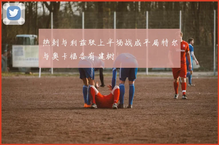 热刺与利兹联上半场战成平局特尔与奥卡福各有建树