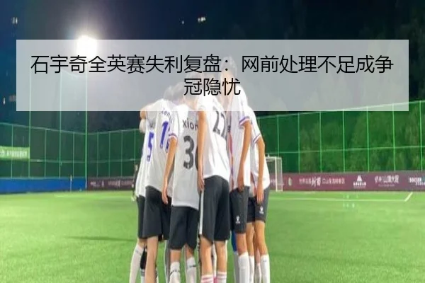 石宇奇全英赛失利复盘:网前处理不足成争冠隐忧